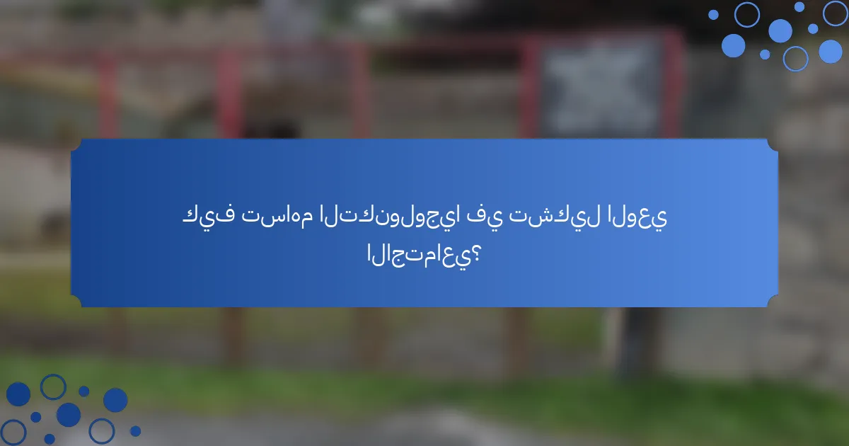 كيف تساهم التكنولوجيا في تشكيل الوعي الاجتماعي؟