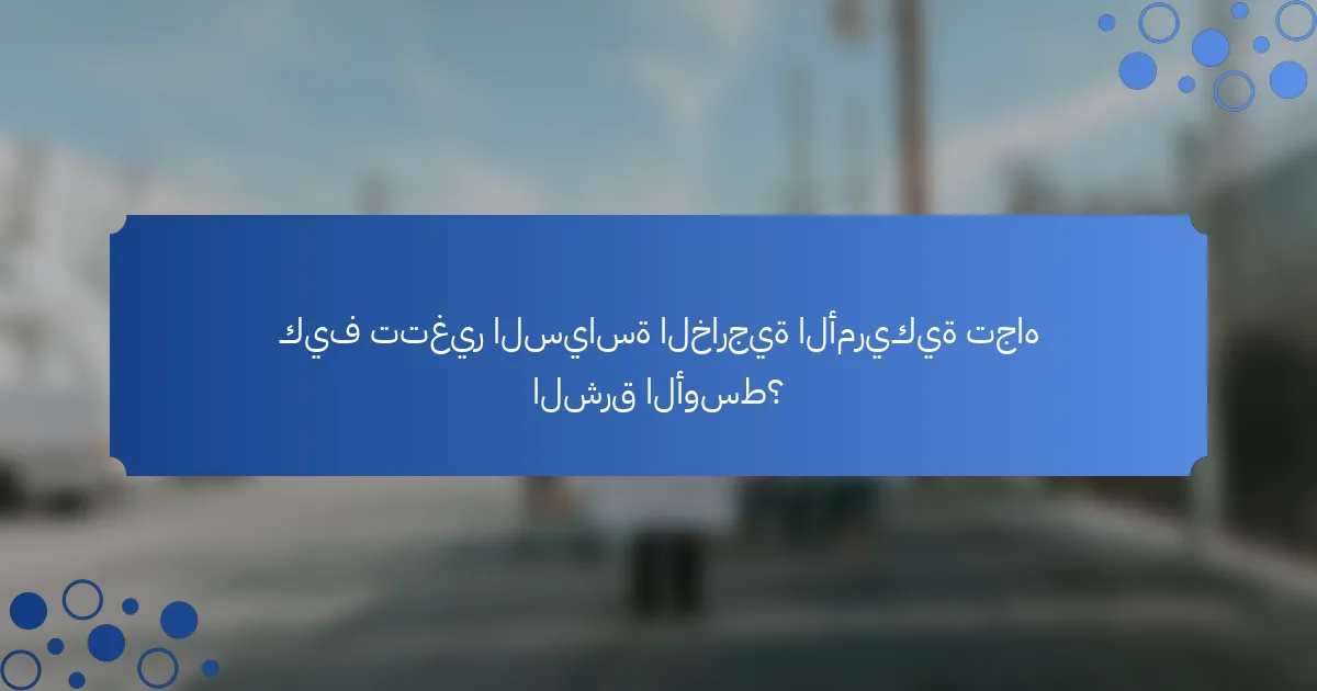 كيف تتغير السياسة الخارجية الأمريكية تجاه الشرق الأوسط؟