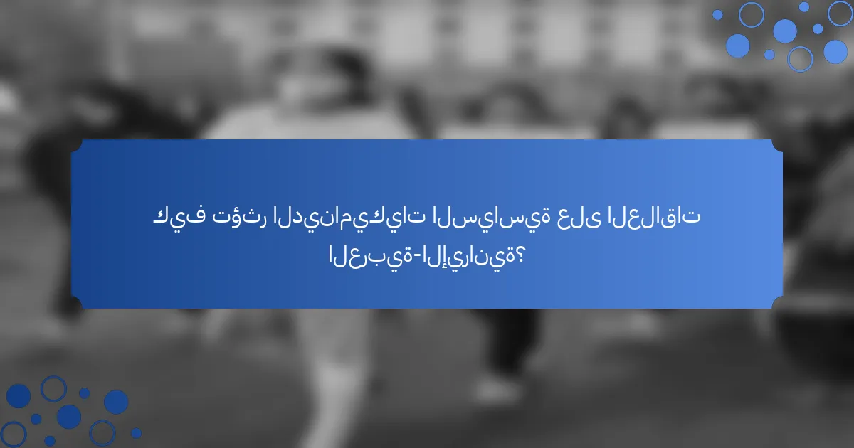 كيف تؤثر الديناميكيات السياسية على العلاقات العربية-الإيرانية؟