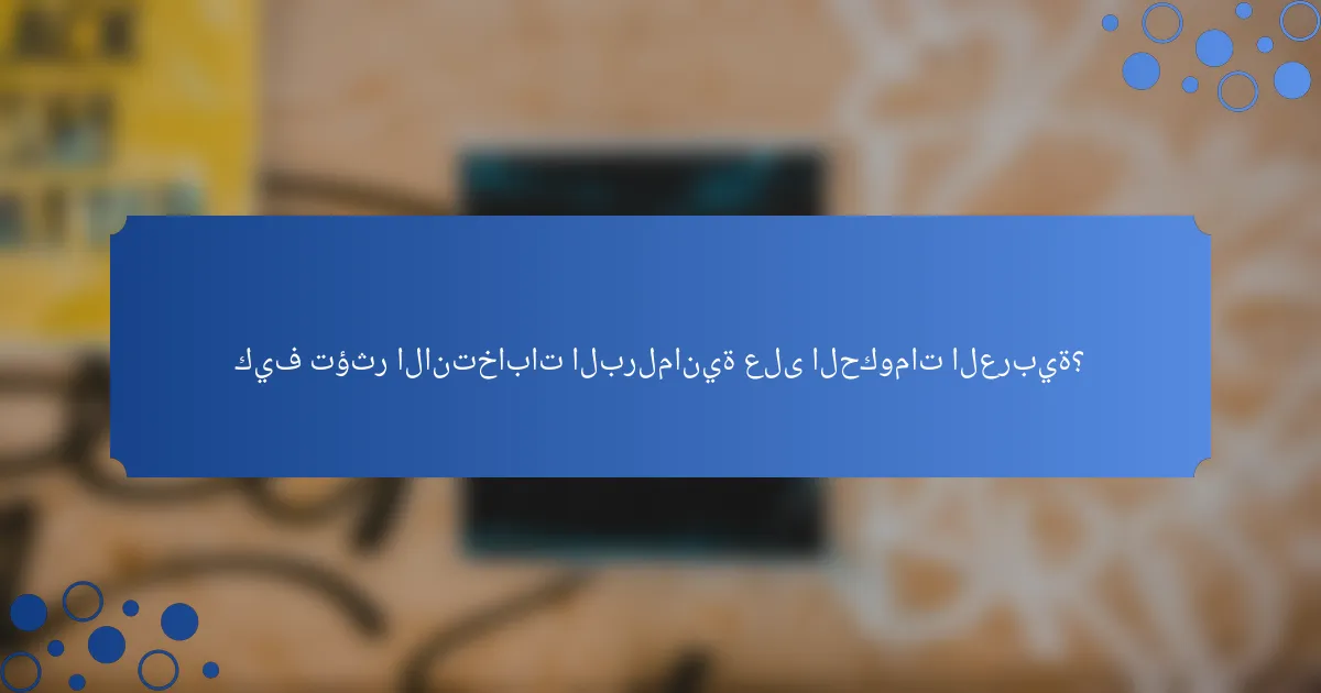 كيف تؤثر الانتخابات البرلمانية على الحكومات العربية؟