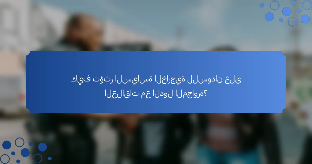 كيف تؤثر السياسة الخارجية للسودان على العلاقات مع الدول المجاورة؟