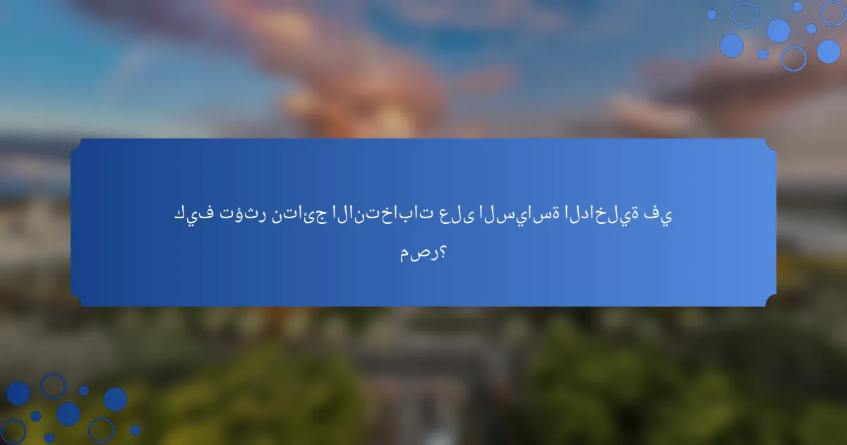 كيف تؤثر نتائج الانتخابات على السياسة الداخلية في مصر؟