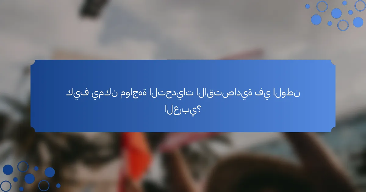 كيف يمكن مواجهة التحديات الاقتصادية في الوطن العربي؟