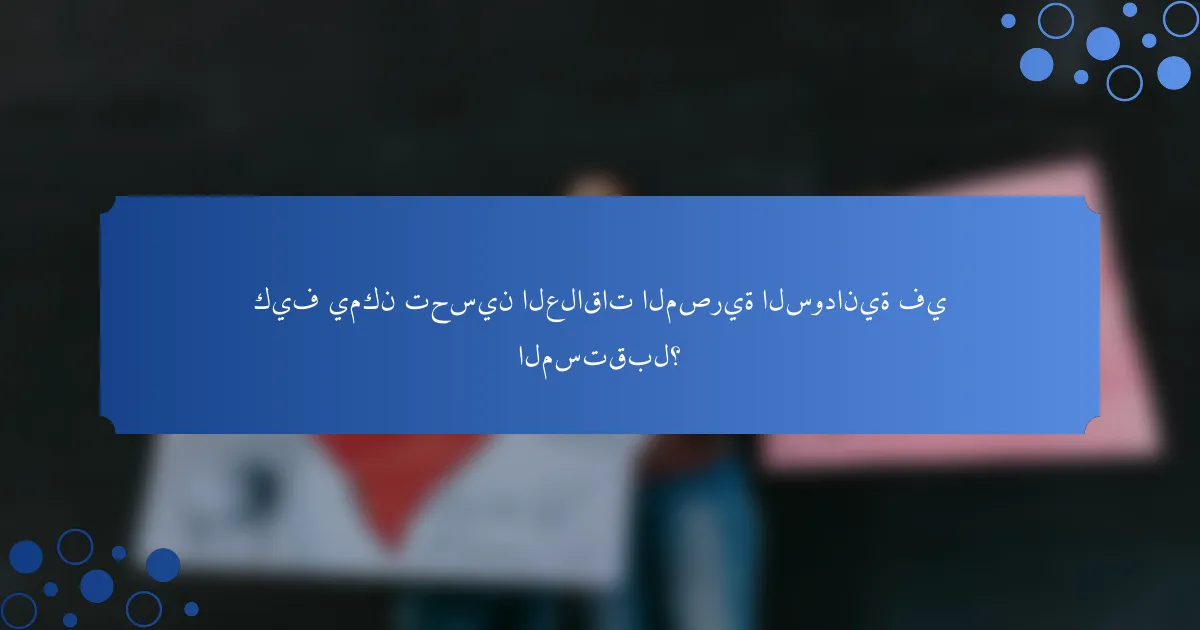 كيف يمكن تحسين العلاقات المصرية السودانية في المستقبل؟