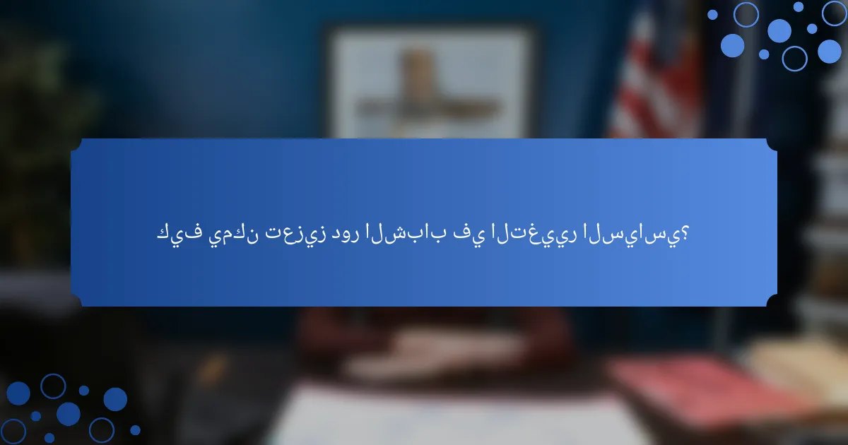 كيف يمكن تعزيز دور الشباب في التغيير السياسي؟