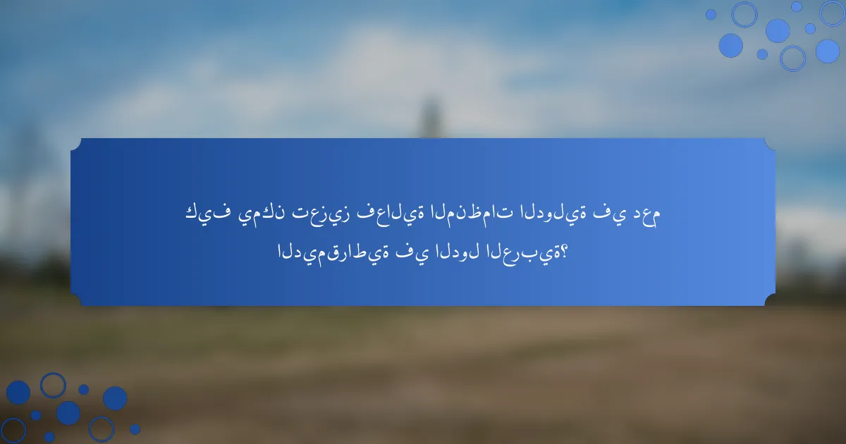 كيف يمكن تعزيز فعالية المنظمات الدولية في دعم الديمقراطية في الدول العربية؟