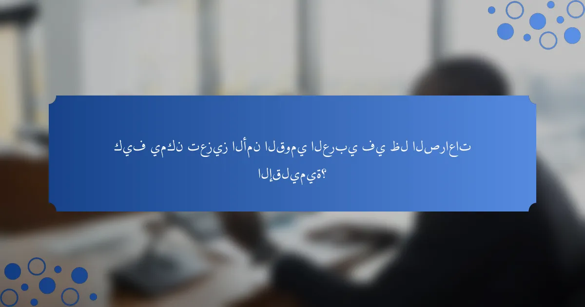 كيف يمكن تعزيز الأمن القومي العربي في ظل الصراعات الإقليمية؟