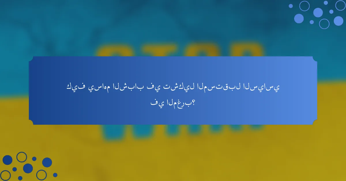 كيف يساهم الشباب في تشكيل المستقبل السياسي في المغرب؟