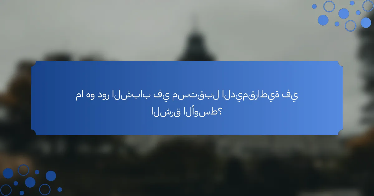 ما هو دور الشباب في مستقبل الديمقراطية في الشرق الأوسط؟