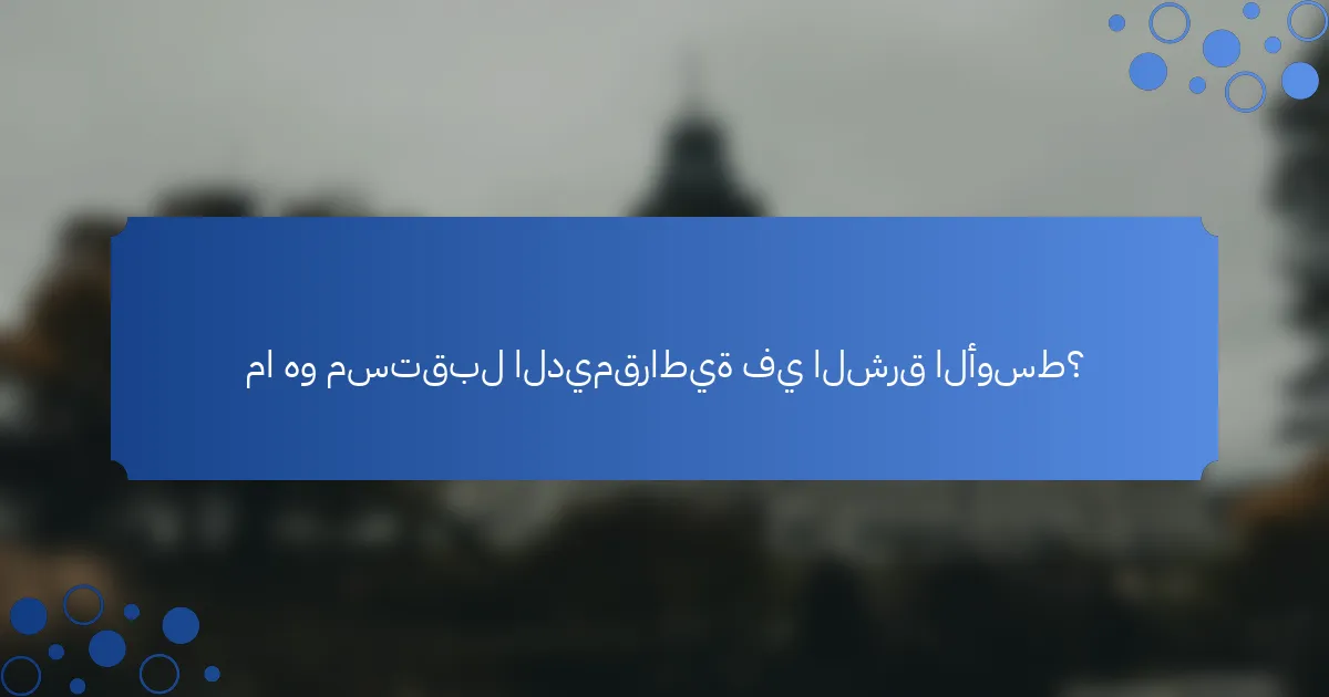 ما هو مستقبل الديمقراطية في الشرق الأوسط؟