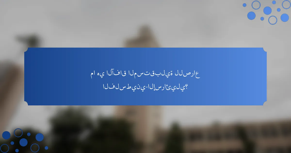 ما هي الآفاق المستقبلية للصراع الفلسطيني-الإسرائيلي؟