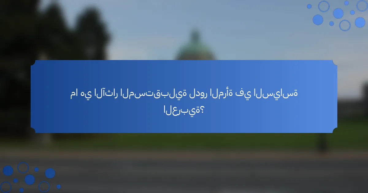 ما هي الآثار المستقبلية لدور المرأة في السياسة العربية؟