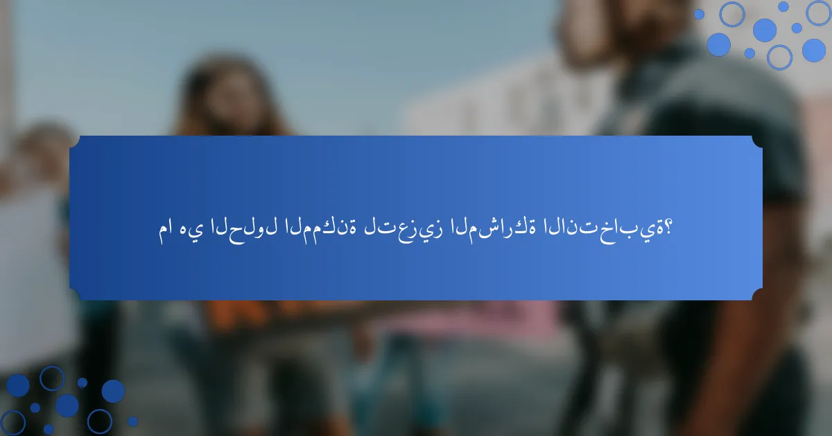 ما هي الحلول الممكنة لتعزيز المشاركة الانتخابية؟