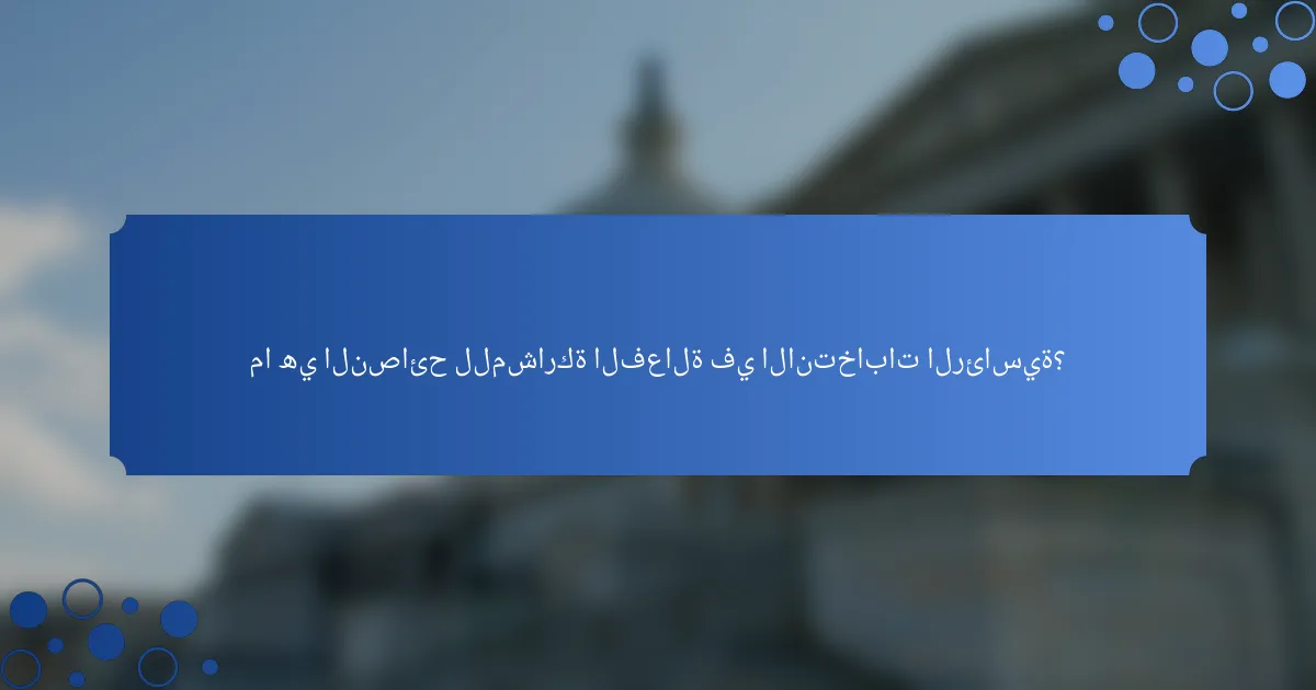ما هي النصائح للمشاركة الفعالة في الانتخابات الرئاسية؟