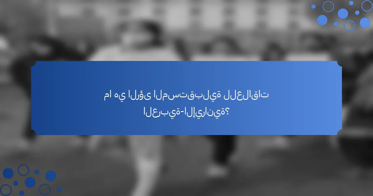 ما هي الرؤى المستقبلية للعلاقات العربية-الإيرانية؟