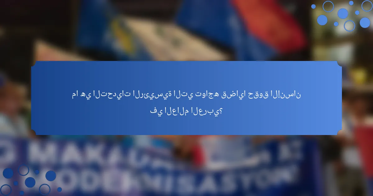 ما هي التحديات الرئيسية التي تواجه قضايا حقوق الإنسان في العالم العربي؟