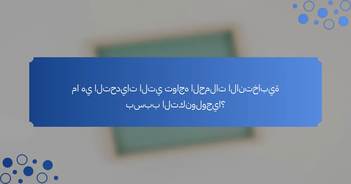 ما هي التحديات التي تواجه الحملات الانتخابية بسبب التكنولوجيا؟