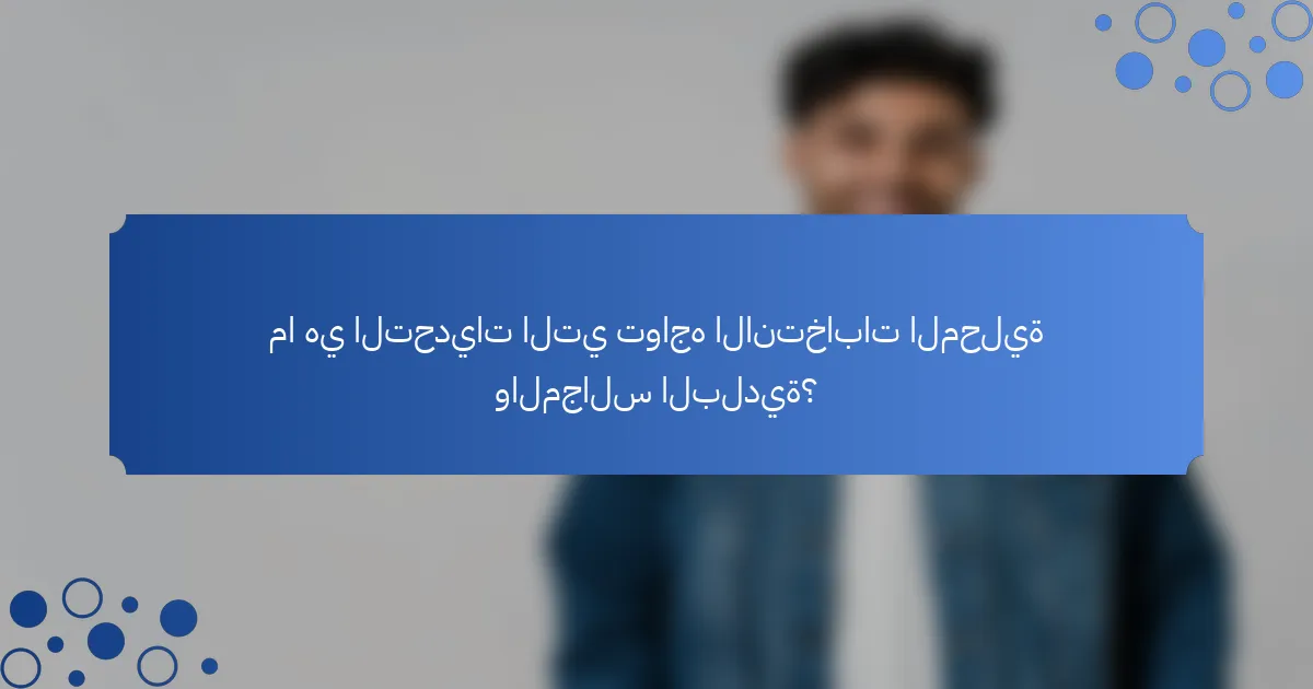 ما هي التحديات التي تواجه الانتخابات المحلية والمجالس البلدية؟