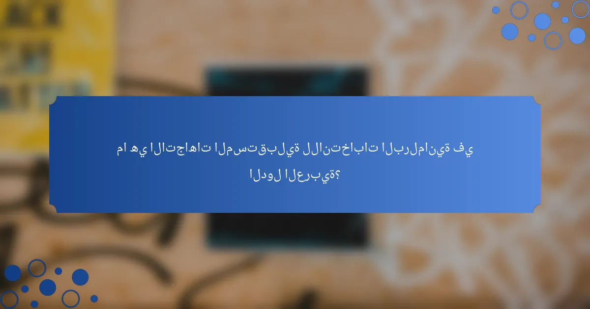 ما هي الاتجاهات المستقبلية للانتخابات البرلمانية في الدول العربية؟