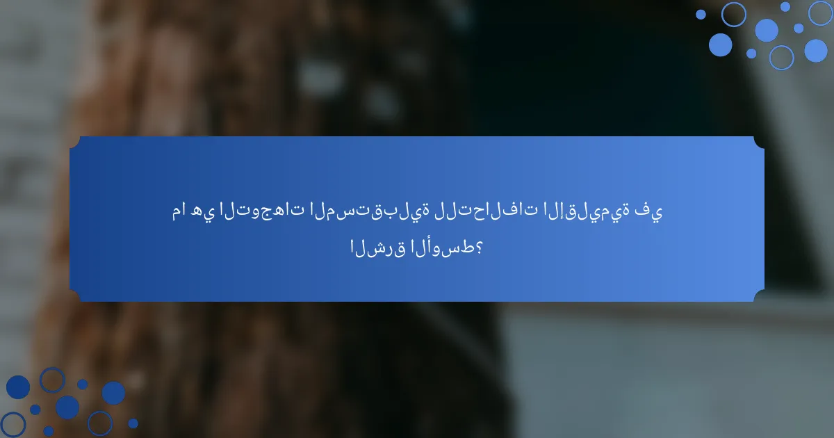 ما هي التوجهات المستقبلية للتحالفات الإقليمية في الشرق الأوسط؟